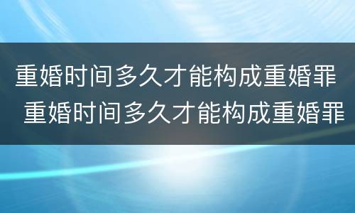 重婚时间多久才能构成重婚罪 重婚时间多久才能构成重婚罪呢