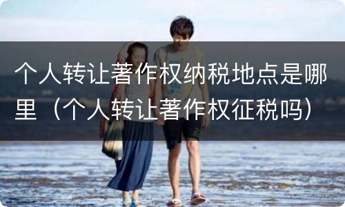 个人转让著作权纳税地点是哪里（个人转让著作权征税吗）
