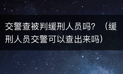 交警查被判缓刑人员吗？（缓刑人员交警可以查出来吗）