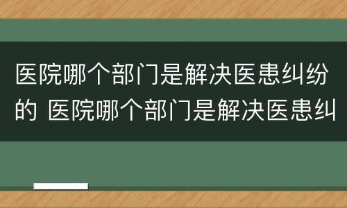 医院哪个部门是解决医患纠纷的 医院哪个部门是解决医患纠纷的机构
