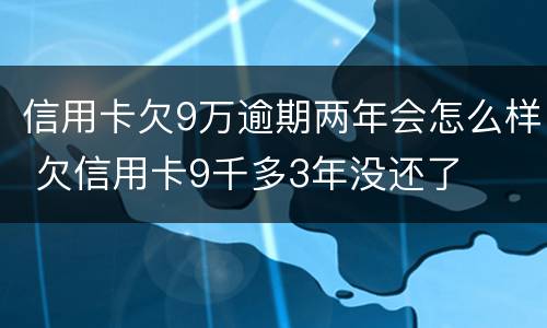 信用卡欠9万逾期两年会怎么样 欠信用卡9千多3年没还了