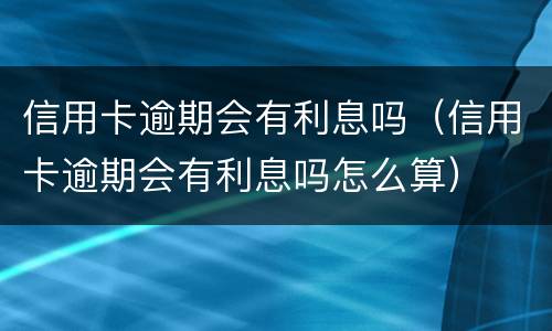 信用卡逾期会有利息吗（信用卡逾期会有利息吗怎么算）
