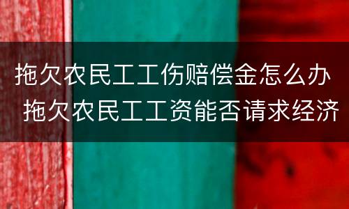 拖欠农民工工伤赔偿金怎么办 拖欠农民工工资能否请求经济补偿金