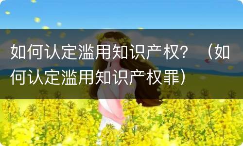 如何认定滥用知识产权？（如何认定滥用知识产权罪）