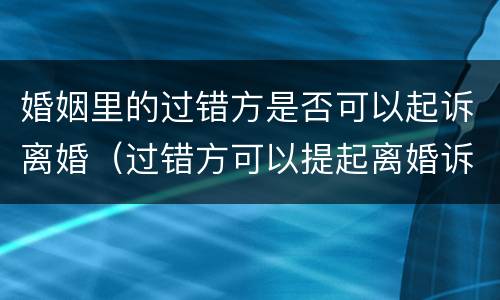 婚姻里的过错方是否可以起诉离婚（过错方可以提起离婚诉讼吗）