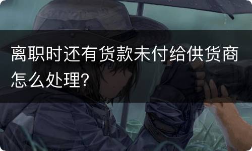 离职时还有货款未付给供货商怎么处理？