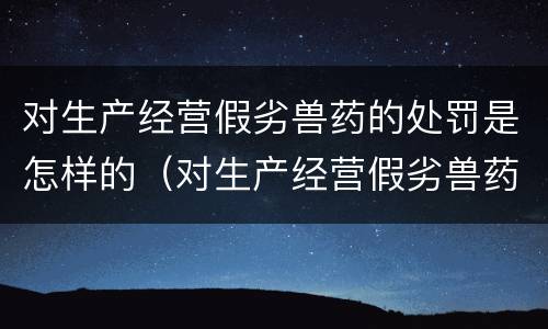 对生产经营假劣兽药的处罚是怎样的（对生产经营假劣兽药的处罚是怎样的处理）