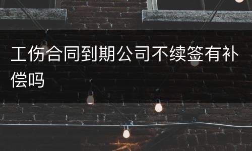工伤合同到期公司不续签有补偿吗