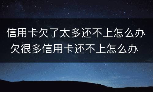 信用卡欠了太多还不上怎么办 欠很多信用卡还不上怎么办