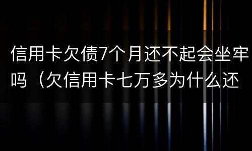 信用卡欠债7个月还不起会坐牢吗（欠信用卡七万多为什么还没坐牢）