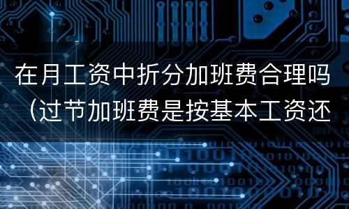 在月工资中折分加班费合理吗（过节加班费是按基本工资还是按绩效工资）