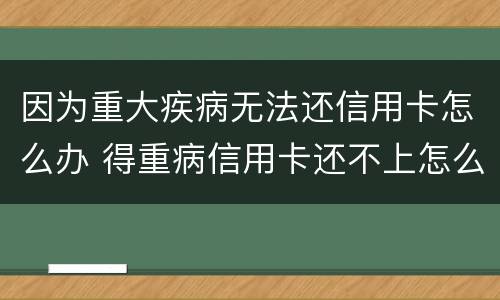 因为重大疾病无法还信用卡怎么办 得重病信用卡还不上怎么办