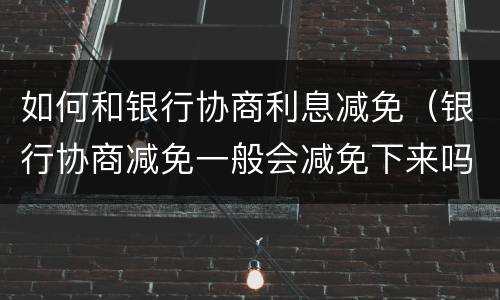 如何和银行协商利息减免（银行协商减免一般会减免下来吗）