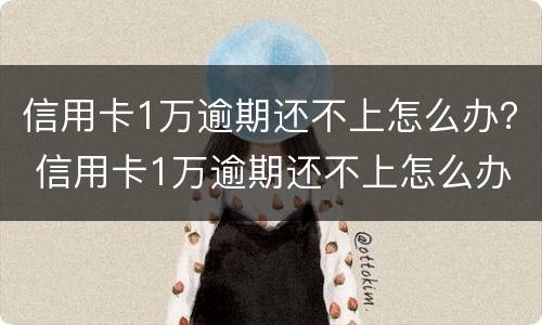 信用卡1万逾期还不上怎么办？ 信用卡1万逾期还不上怎么办呢