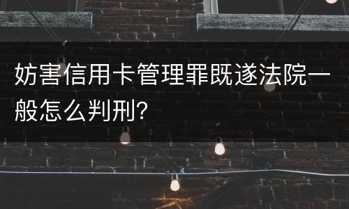 妨害信用卡管理罪既遂法院一般怎么判刑？