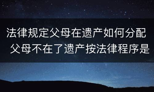 法律规定父母在遗产如何分配 父母不在了遗产按法律程序是如何分配的