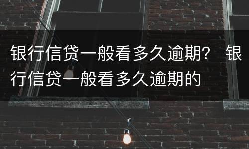 银行信贷一般看多久逾期？ 银行信贷一般看多久逾期的
