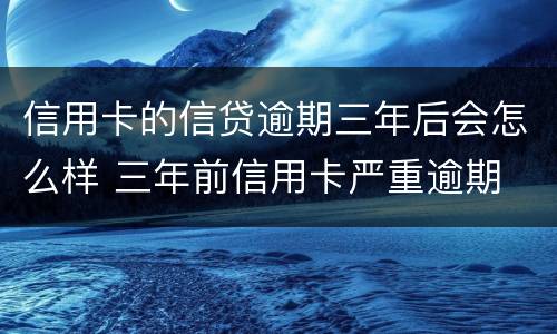 信用卡的信贷逾期三年后会怎么样 三年前信用卡严重逾期