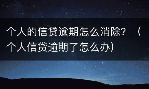 个人的信贷逾期怎么消除？（个人信贷逾期了怎么办）