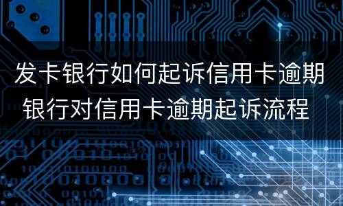 发卡银行如何起诉信用卡逾期 银行对信用卡逾期起诉流程