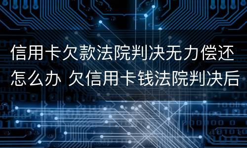 信用卡欠款法院判决无力偿还怎么办 欠信用卡钱法院判决后仍然还不了
