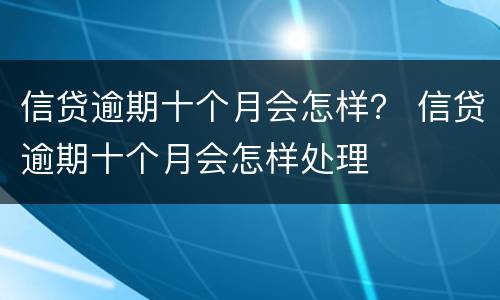 信贷逾期十个月会怎样？ 信贷逾期十个月会怎样处理