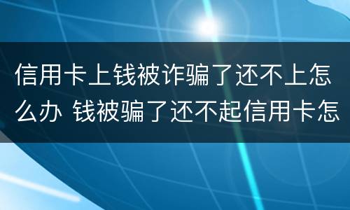 信用卡上钱被诈骗了还不上怎么办 钱被骗了还不起信用卡怎么办