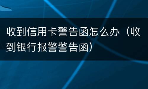 收到信用卡警告函怎么办（收到银行报警警告函）