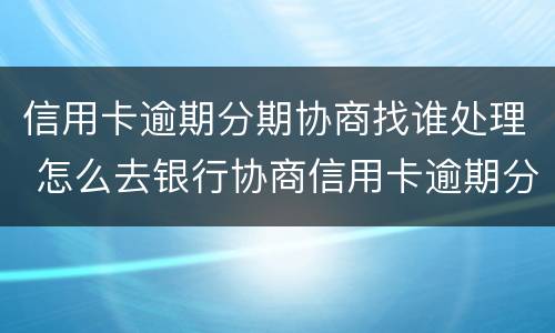 信用卡逾期分期协商找谁处理 怎么去银行协商信用卡逾期分期