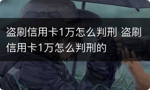 盗刷信用卡1万怎么判刑 盗刷信用卡1万怎么判刑的