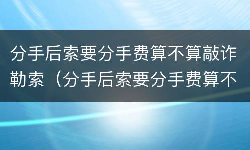 分手后索要分手费算不算敲诈勒索（分手后索要分手费算不算敲诈勒索罪）
