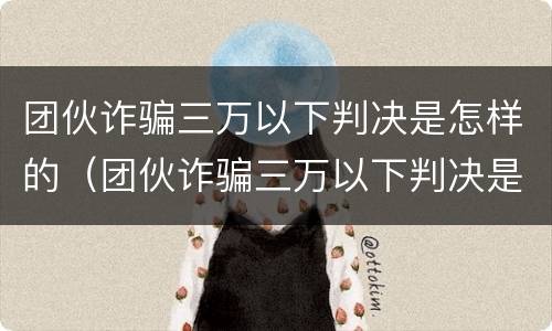 团伙诈骗三万以下判决是怎样的（团伙诈骗三万以下判决是怎样的结果）