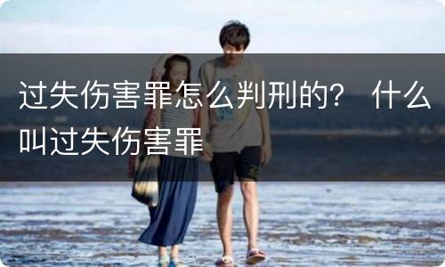 过失伤害罪怎么判刑的？ 什么叫过失伤害罪