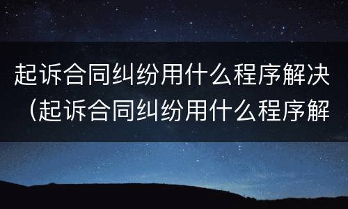 起诉合同纠纷用什么程序解决（起诉合同纠纷用什么程序解决最好）