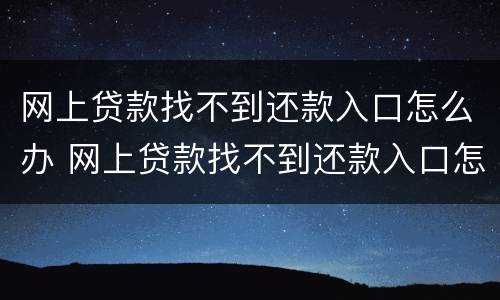 网上贷款找不到还款入口怎么办 网上贷款找不到还款入口怎么办呀