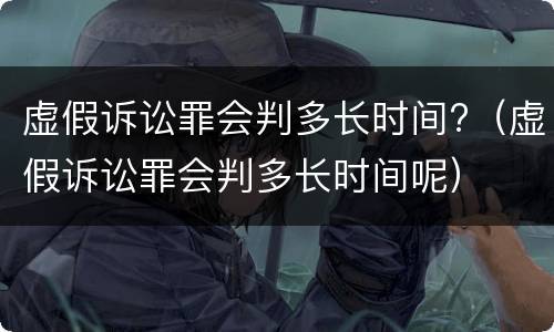虚假诉讼罪会判多长时间?（虚假诉讼罪会判多长时间呢）