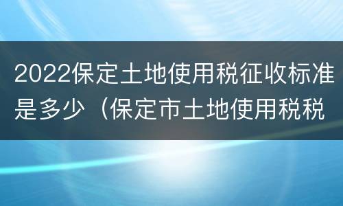 2022保定土地使用税征收标准是多少（保定市土地使用税税率）