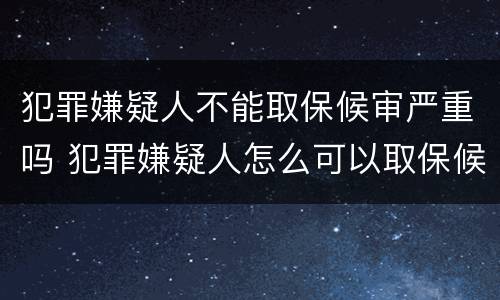 犯罪嫌疑人不能取保候审严重吗 犯罪嫌疑人怎么可以取保候审