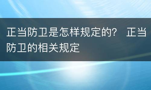 正当防卫是怎样规定的？ 正当防卫的相关规定