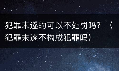 犯罪未遂的可以不处罚吗？（犯罪未遂不构成犯罪吗）