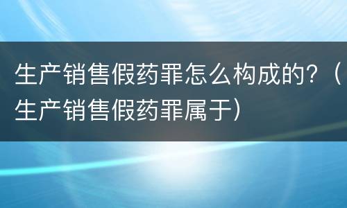 生产销售假药罪怎么构成的?（生产销售假药罪属于）
