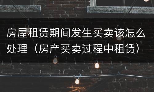 房屋租赁期间发生买卖该怎么处理（房产买卖过程中租赁）