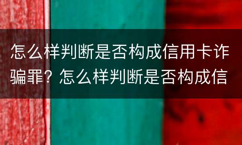 怎么样判断是否构成信用卡诈骗罪? 怎么样判断是否构成信用卡诈骗罪的标准