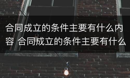 合同成立的条件主要有什么内容 合同成立的条件主要有什么内容呢