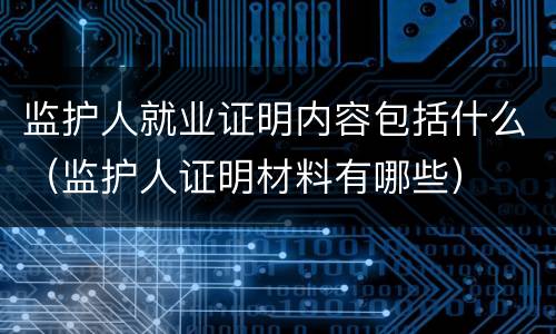 监护人就业证明内容包括什么（监护人证明材料有哪些）