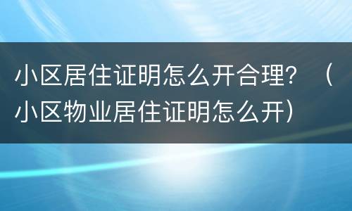 小区居住证明怎么开合理？（小区物业居住证明怎么开）