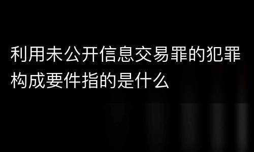 利用未公开信息交易罪的犯罪构成要件指的是什么