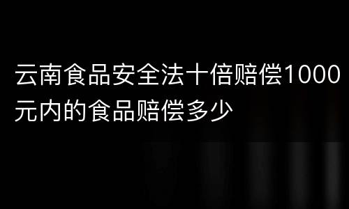 云南食品安全法十倍赔偿1000元内的食品赔偿多少