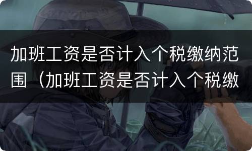 加班工资是否计入个税缴纳范围（加班工资是否计入个税缴纳范围呢）