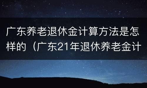 广东养老退休金计算方法是怎样的（广东21年退休养老金计算公式）